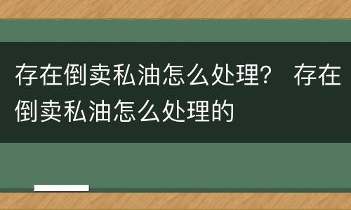 存在倒卖私油怎么处理？ 存在倒卖私油怎么处理的