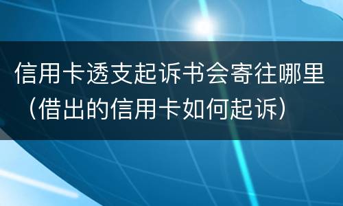 信用卡透支起诉书会寄往哪里（借出的信用卡如何起诉）