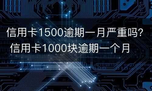 信用卡1500逾期一月严重吗？ 信用卡1000块逾期一个月