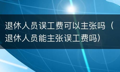 退休人员误工费可以主张吗（退休人员能主张误工费吗）