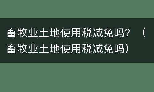 畜牧业土地使用税减免吗？（畜牧业土地使用税减免吗）