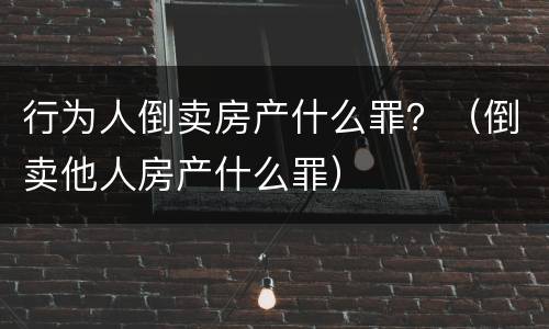 行为人倒卖房产什么罪？（倒卖他人房产什么罪）