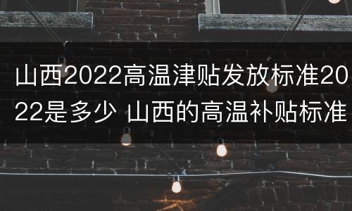 山西2022高温津贴发放标准2022是多少 山西的高温补贴标准2020