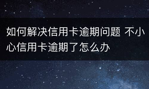 如何解决信用卡逾期问题 不小心信用卡逾期了怎么办