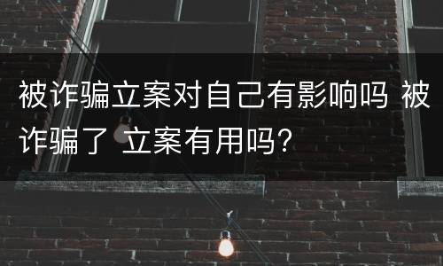 被诈骗立案对自己有影响吗 被诈骗了 立案有用吗?