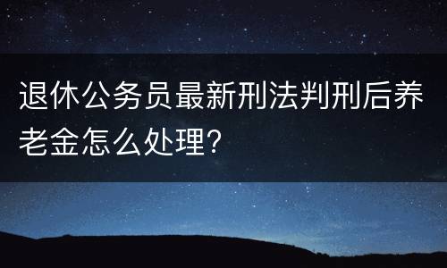 退休公务员最新刑法判刑后养老金怎么处理?