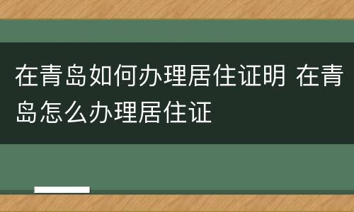 在青岛如何办理居住证明 在青岛怎么办理居住证