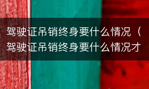 驾驶证吊销终身要什么情况（驾驶证吊销终身要什么情况才能考）