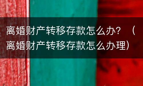 离婚财产转移存款怎么办？（离婚财产转移存款怎么办理）