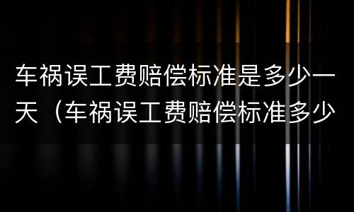 车祸误工费赔偿标准是多少一天（车祸误工费赔偿标准多少钱一天）