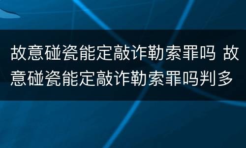 故意碰瓷能定敲诈勒索罪吗 故意碰瓷能定敲诈勒索罪吗判多少年