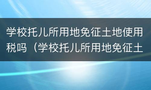 学校托儿所用地免征土地使用税吗（学校托儿所用地免征土地使用税吗现在）