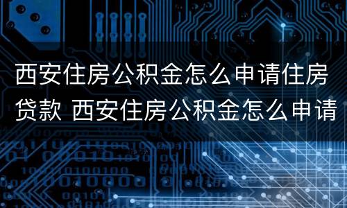 西安住房公积金怎么申请住房贷款 西安住房公积金怎么申请住房贷款补贴