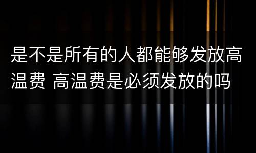 是不是所有的人都能够发放高温费 高温费是必须发放的吗