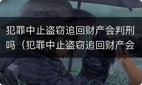 犯罪中止盗窃追回财产会判刑吗（犯罪中止盗窃追回财产会判刑吗多久）