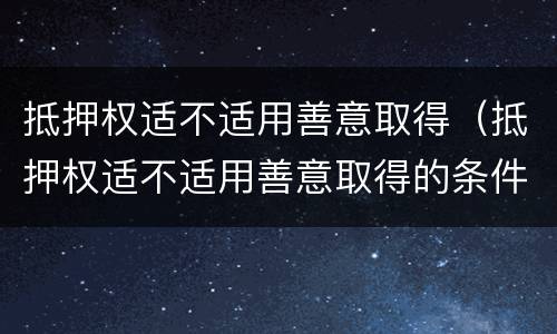 抵押权适不适用善意取得（抵押权适不适用善意取得的条件）