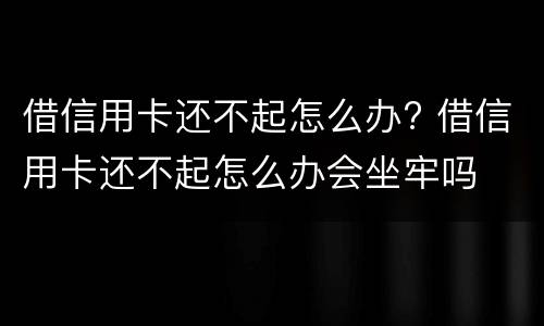 借信用卡还不起怎么办? 借信用卡还不起怎么办会坐牢吗