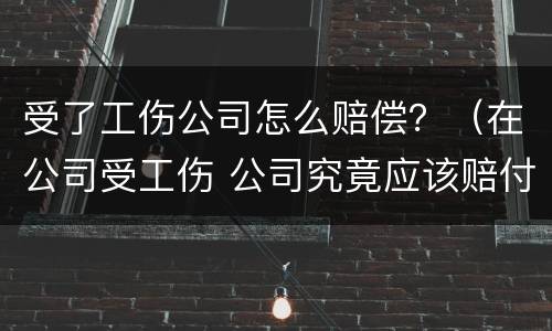 受了工伤公司怎么赔偿？（在公司受工伤 公司究竟应该赔付多少?）