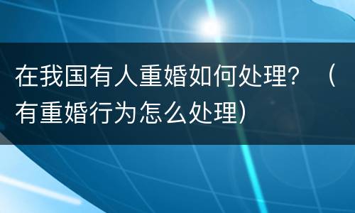 在我国有人重婚如何处理？（有重婚行为怎么处理）