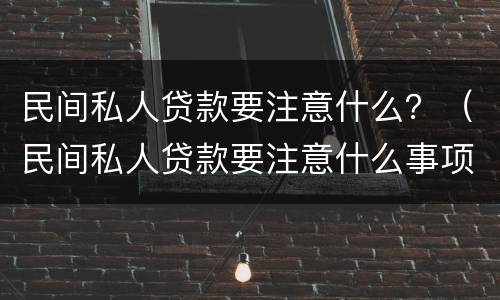 民间私人贷款要注意什么？（民间私人贷款要注意什么事项）