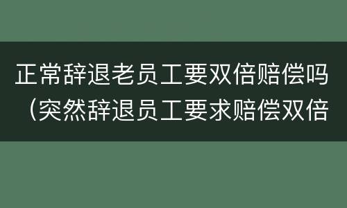 正常辞退老员工要双倍赔偿吗（突然辞退员工要求赔偿双倍工资）