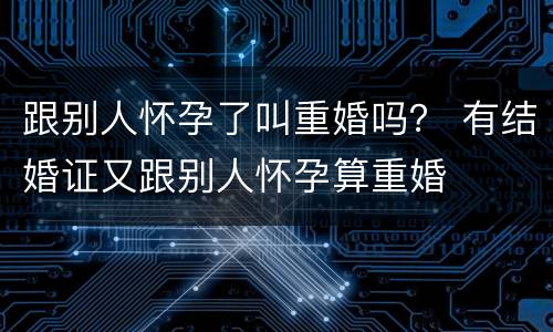 跟别人怀孕了叫重婚吗？ 有结婚证又跟别人怀孕算重婚