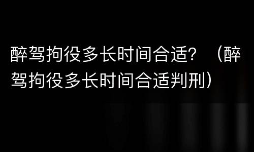 醉驾拘役多长时间合适？（醉驾拘役多长时间合适判刑）