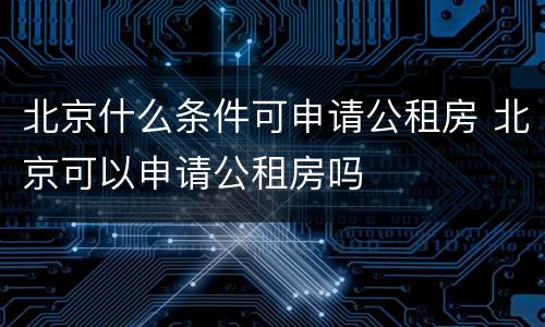 北京什么条件可申请公租房 北京可以申请公租房吗