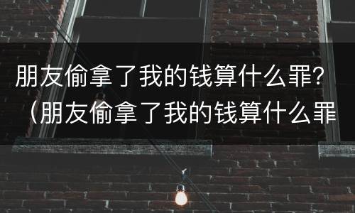 朋友偷拿了我的钱算什么罪？（朋友偷拿了我的钱算什么罪行）