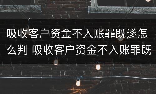 吸收客户资金不入账罪既遂怎么判 吸收客户资金不入账罪既遂怎么判的