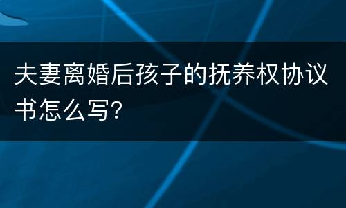 夫妻离婚后孩子的抚养权协议书怎么写？