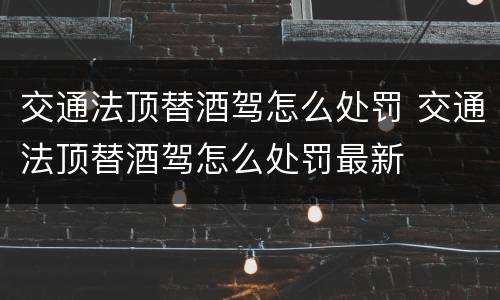 交通法顶替酒驾怎么处罚 交通法顶替酒驾怎么处罚最新