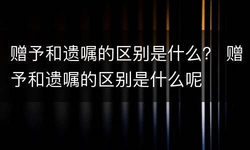 赠予和遗嘱的区别是什么？ 赠予和遗嘱的区别是什么呢