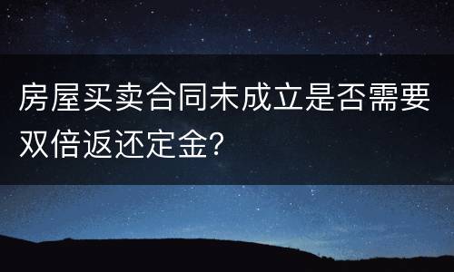 房屋买卖合同未成立是否需要双倍返还定金？