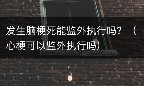 发生脑梗死能监外执行吗？（心梗可以监外执行吗）