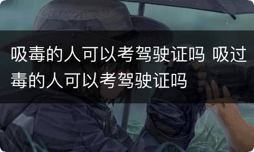 吸毒的人可以考驾驶证吗 吸过毒的人可以考驾驶证吗