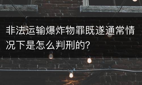 非法运输爆炸物罪既遂通常情况下是怎么判刑的？