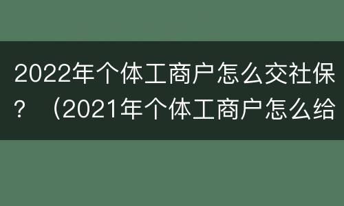 2022年个体工商户怎么交社保？（2021年个体工商户怎么给员工交社保）