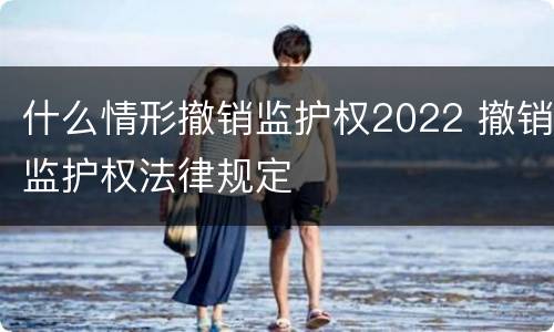 什么情形撤销监护权2022 撤销监护权法律规定