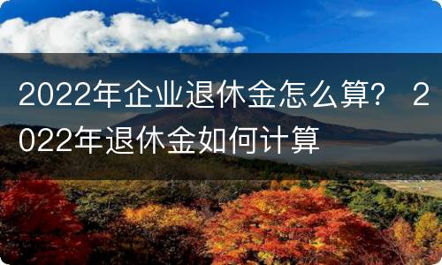 2022年企业退休金怎么算？ 2022年退休金如何计算