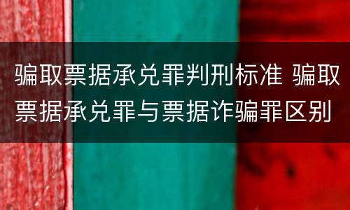 骗取票据承兑罪判刑标准 骗取票据承兑罪与票据诈骗罪区别