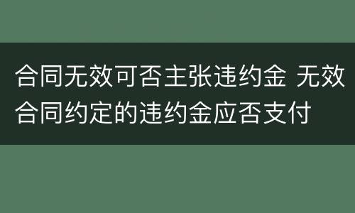 合同无效可否主张违约金 无效合同约定的违约金应否支付