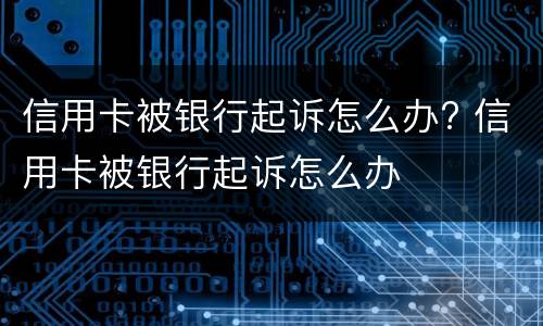 信用卡被银行起诉怎么办? 信用卡被银行起诉怎么办