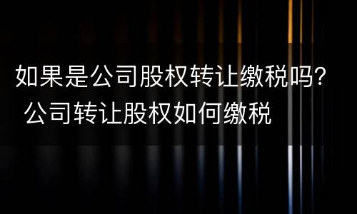 如果是公司股权转让缴税吗？ 公司转让股权如何缴税