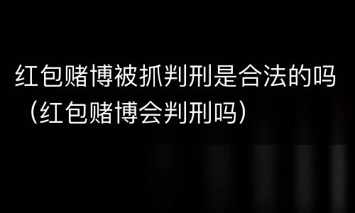 红包赌博被抓判刑是合法的吗（红包赌博会判刑吗）