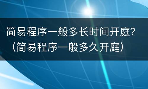 简易程序一般多长时间开庭？（简易程序一般多久开庭）