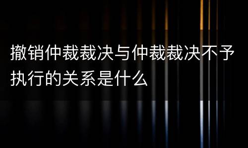 撤销仲裁裁决与仲裁裁决不予执行的关系是什么