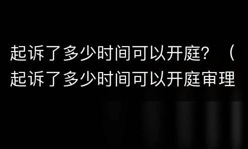 起诉了多少时间可以开庭？（起诉了多少时间可以开庭审理）