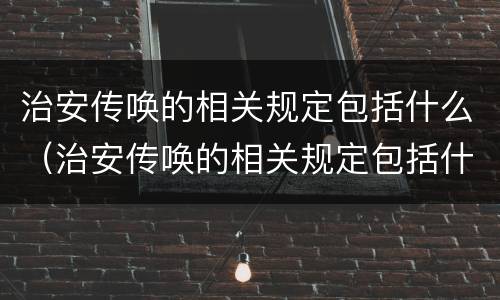 治安传唤的相关规定包括什么（治安传唤的相关规定包括什么）