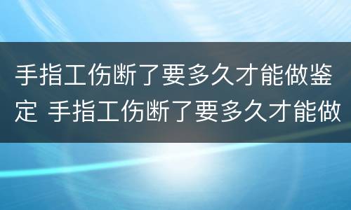 手指工伤断了要多久才能做鉴定 手指工伤断了要多久才能做鉴定呢